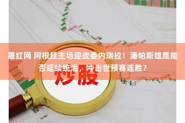 晟红网 阿根廷主场迎战委内瑞拉！潘帕斯雄鹰能否延续统治，冲击世预赛连胜？