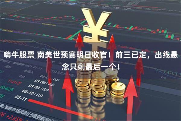 嗨牛股票 南美世预赛明日收官！前三已定，出线悬念只剩最后一个！