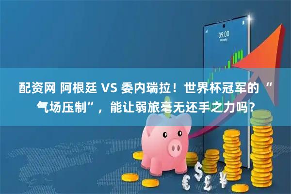 配资网 阿根廷 VS 委内瑞拉！世界杯冠军的 “气场压制”，能让弱旅毫无还手之力吗？
