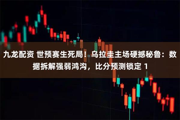 九龙配资 世预赛生死局！乌拉圭主场硬撼秘鲁：数据拆解强弱鸿沟，比分预测锁定 1