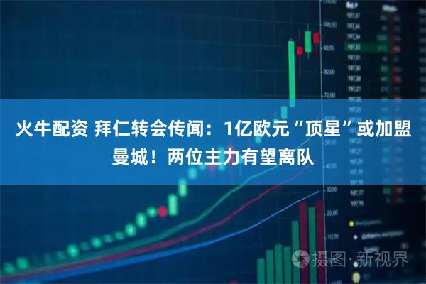 火牛配资 拜仁转会传闻：1亿欧元“顶星”或加盟曼城！两位主力有望离队