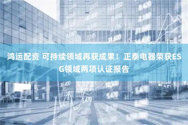 鸿运配资 可持续领域再获成果！正泰电器荣获ESG领域两项认证报告