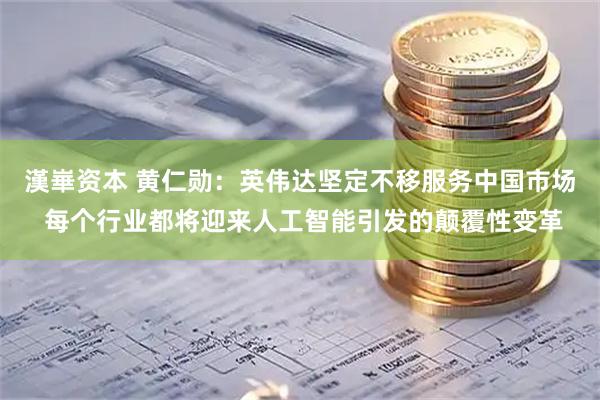 漢崋资本 黄仁勋：英伟达坚定不移服务中国市场 每个行业都将迎来人工智能引发的颠覆性变革