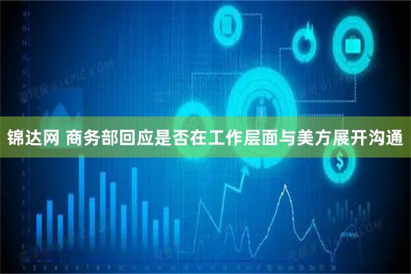 锦达网 商务部回应是否在工作层面与美方展开沟通