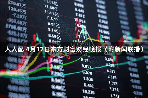 人人配 4月17日东方财富财经晚报（附新闻联播）