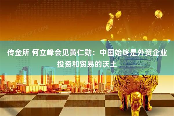 传金所 何立峰会见黄仁勋：中国始终是外资企业投资和贸易的沃土