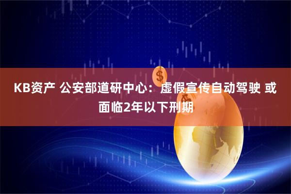 KB资产 公安部道研中心：虚假宣传自动驾驶 或面临2年以下刑期