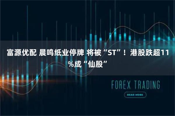富源优配 晨鸣纸业停牌 将被“ST”！港股跌超11%成“仙股”