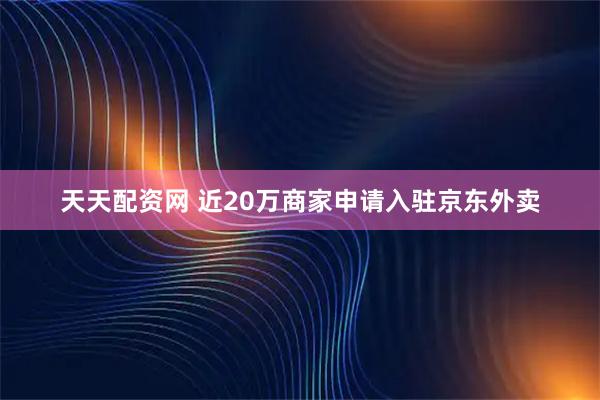 天天配资网 近20万商家申请入驻京东外卖