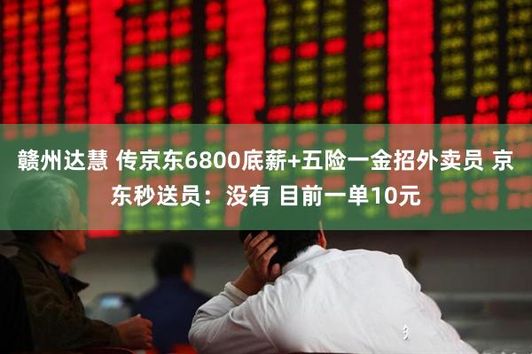 赣州达慧 传京东6800底薪+五险一金招外卖员 京东秒送员：没有 目前一单10元