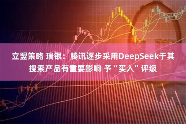 立盟策略 瑞银：腾讯逐步采用DeepSeek于其搜索产品有重要影响 予“买入”评级