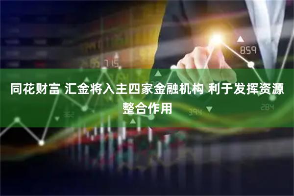 同花财富 汇金将入主四家金融机构 利于发挥资源整合作用