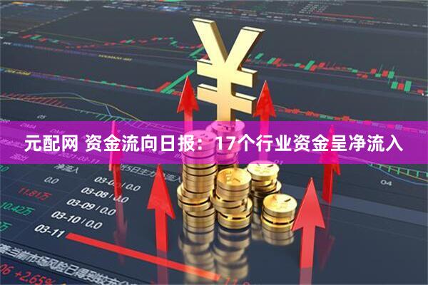 元配网 资金流向日报：17个行业资金呈净流入
