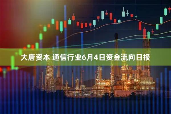 大唐资本 通信行业6月4日资金流向日报