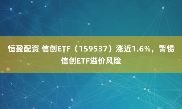 恒盈配资 信创ETF（159537）涨近1.6%，警惕信创ETF溢价风险