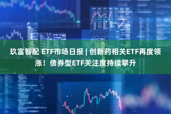 玖富智配 ETF市场日报 | 创新药相关ETF再度领涨！债券型ETF关注度持续攀升