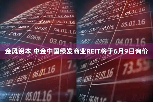 金风资本 中金中国绿发商业REIT将于6月9日询价