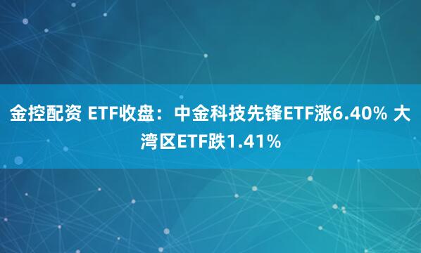 金控配资 ETF收盘：中金科技先锋ETF涨6.40% 大湾区ETF跌1.41%