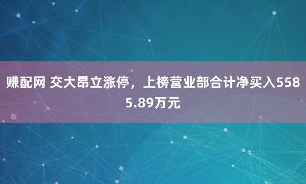 赚配网 交大昂立涨停，上榜营业部合计净买入5585.89万元