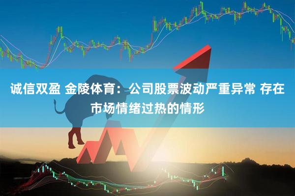 诚信双盈 金陵体育：公司股票波动严重异常 存在市场情绪过热的情形