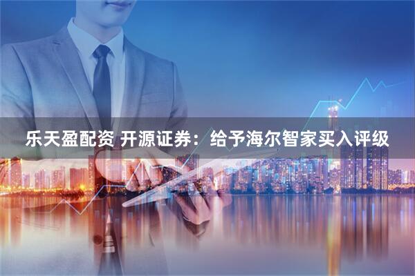 乐天盈配资 开源证券：给予海尔智家买入评级