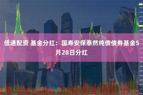 信通配资 基金分红：国寿安保泰然纯债债券基金5月28日分红