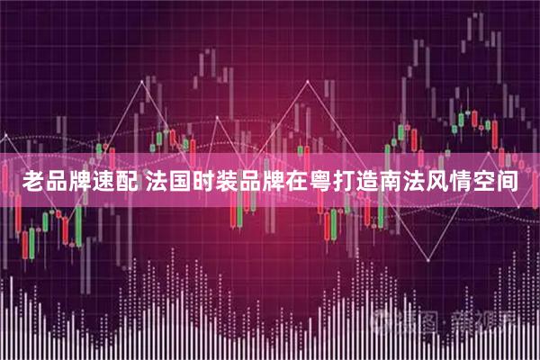 老品牌速配 法国时装品牌在粤打造南法风情空间