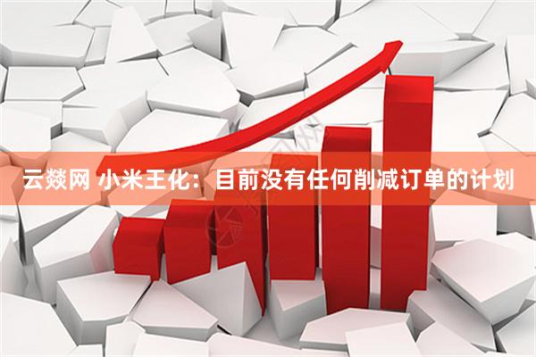 云燚网 小米王化：目前没有任何削减订单的计划