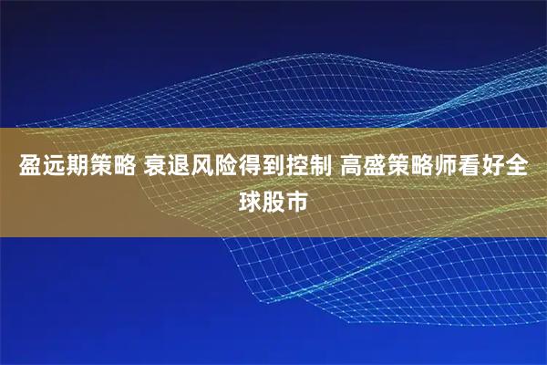盈远期策略 衰退风险得到控制 高盛策略师看好全球股市