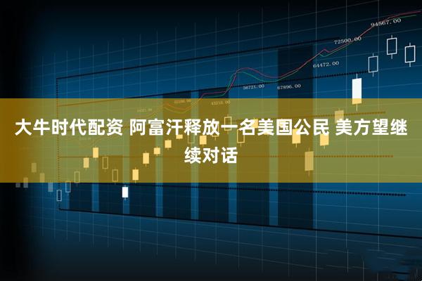 大牛时代配资 阿富汗释放一名美国公民 美方望继续对话