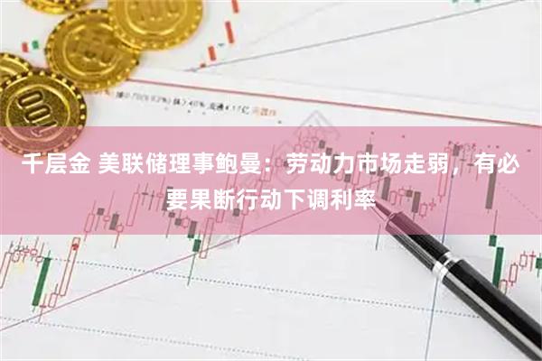 千层金 美联储理事鲍曼：劳动力市场走弱，有必要果断行动下调利率