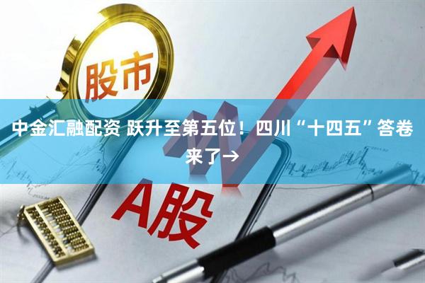 中金汇融配资 跃升至第五位！四川“十四五”答卷来了→