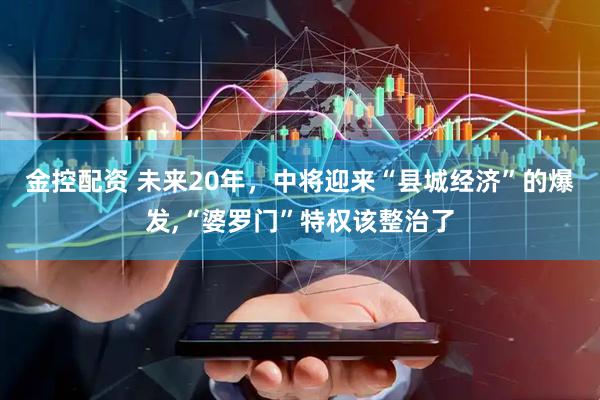 金控配资 未来20年，中将迎来“县城经济”的爆发,“婆罗门”特权该整治了