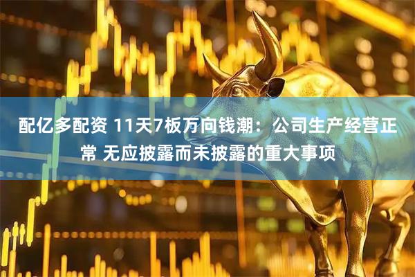 配亿多配资 11天7板万向钱潮：公司生产经营正常 无应披露而未披露的重大事项