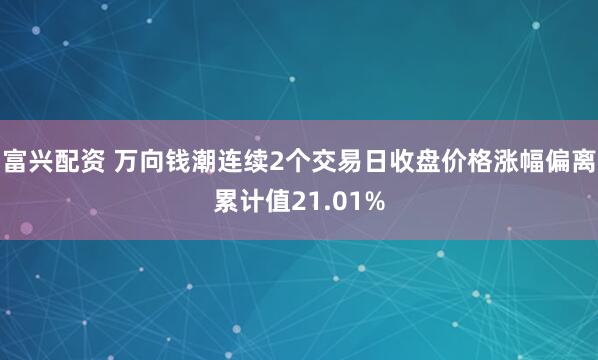 富兴配资 万向钱潮连续2个交易日收盘价格涨幅偏离累计值21.01%