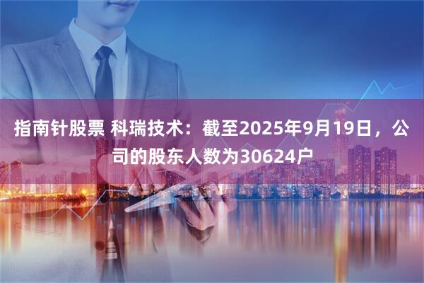 指南针股票 科瑞技术：截至2025年9月19日，公司的股东人数为30624户