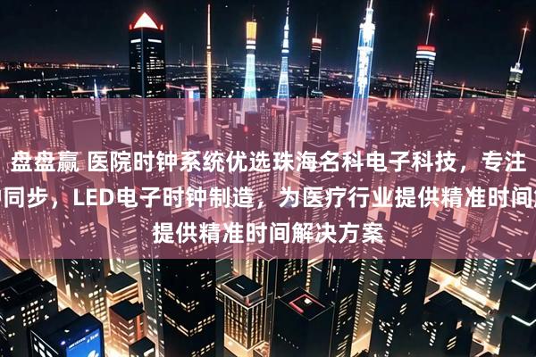 盘盘赢 医院时钟系统优选珠海名科电子科技，专注NTP时钟同步，LED电子时钟制造，为医疗行业提供精准时间解决方案