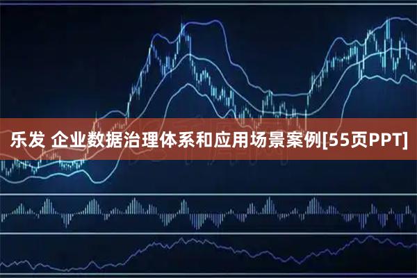 乐发 企业数据治理体系和应用场景案例[55页PPT]