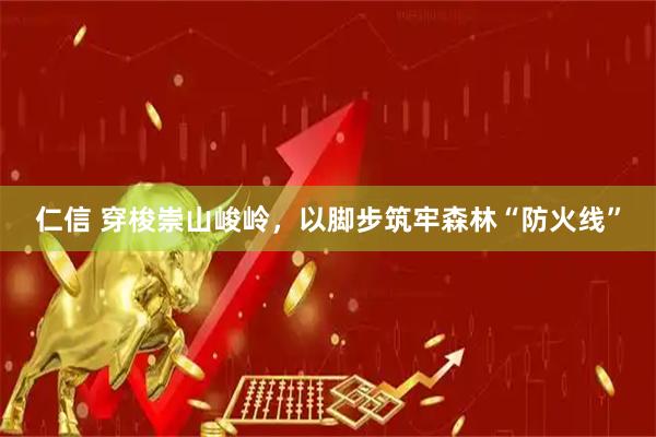 仁信 穿梭崇山峻岭，以脚步筑牢森林“防火线”