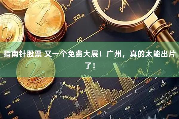 指南针股票 又一个免费大展！广州，真的太能出片了！