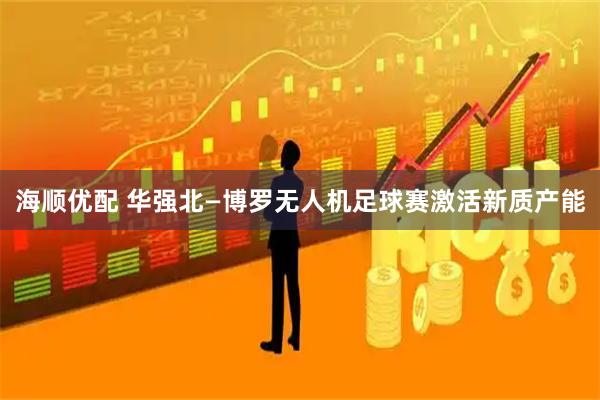 海顺优配 华强北—博罗无人机足球赛激活新质产能
