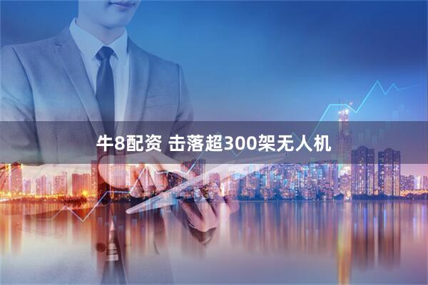 牛8配资 击落超300架无人机