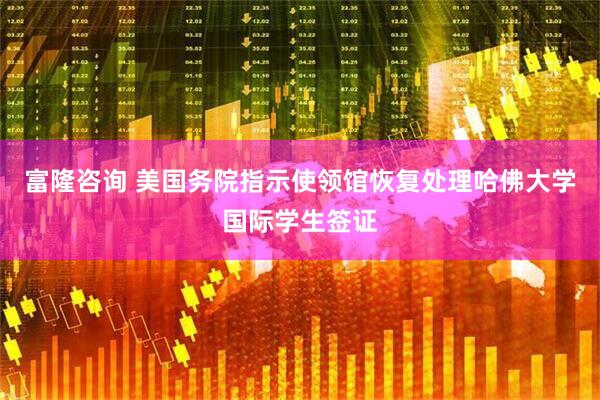 富隆咨询 美国务院指示使领馆恢复处理哈佛大学国际学生签证