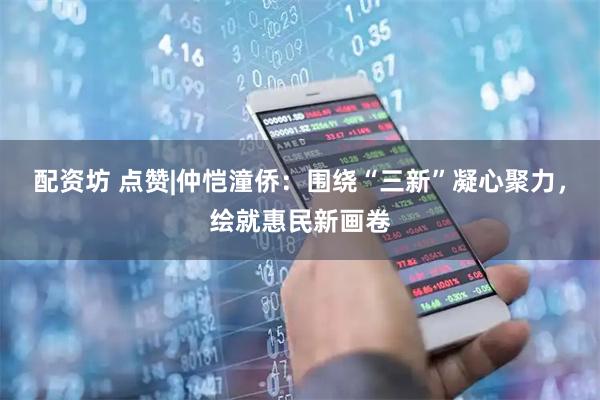 配资坊 点赞|仲恺潼侨:围绕“三新”凝心聚力,绘就惠民新画卷