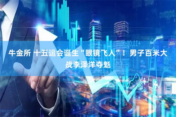 牛金所 十五运会诞生“眼镜飞人”！男子百米大战李泽洋夺魁