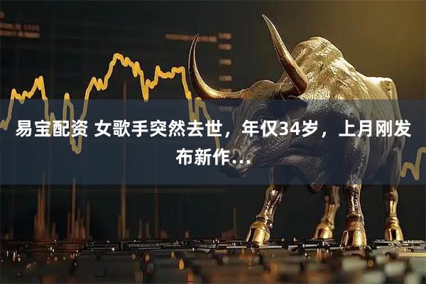 易宝配资 女歌手突然去世，年仅34岁，上月刚发布新作…