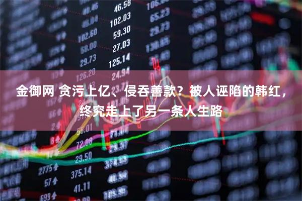金御网 贪污上亿、侵吞善款？被人诬陷的韩红，终究走上了另一条人生路
