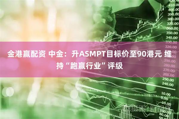 金港赢配资 中金:升ASMPT目标价至90港元 维持“跑赢行业”评级