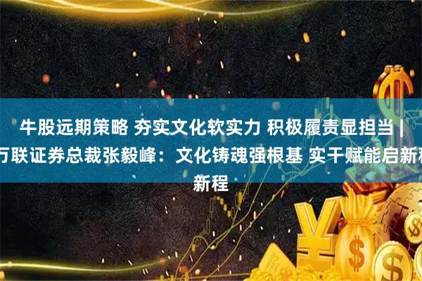 牛股远期策略 夯实文化软实力 积极履责显担当 | 万联证券总裁张毅峰：文化铸魂强根基 实干赋能启新程