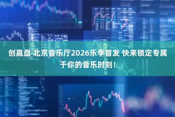 创赢盘 北京音乐厅2026乐季首发 快来锁定专属于你的音乐时刻！